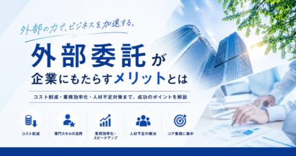 外部委託が企業にもたらすメリットとは？